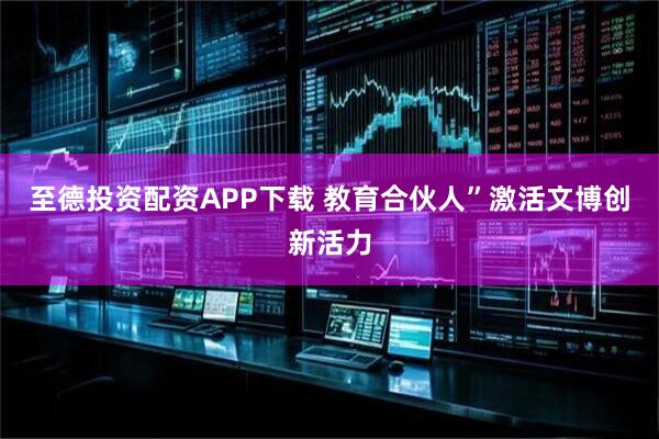 至德投资配资APP下载 教育合伙人”激活文博创新活力