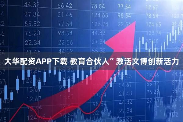 大华配资APP下载 教育合伙人”激活文博创新活力