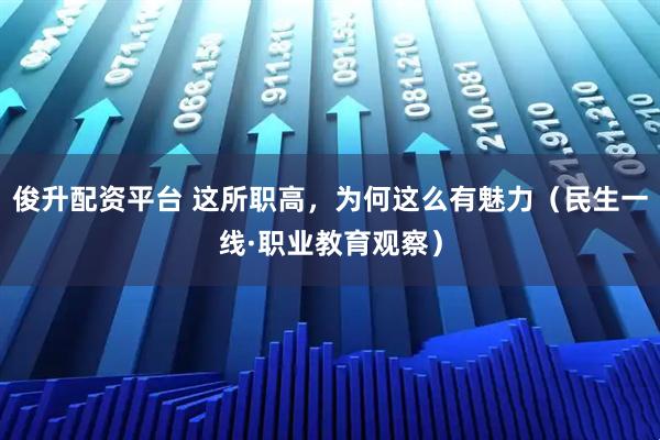 俊升配资平台 这所职高，为何这么有魅力（民生一线·职业教育观察）
