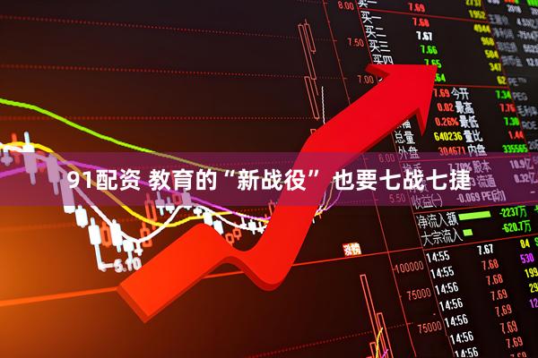 91配资 教育的“新战役” 也要七战七捷