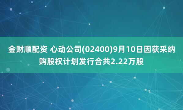 金财顺配资 心动公司(02400)9月10日因获采纳购股权计划发行合共2.22万股