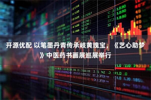 开源优配 以笔墨丹青传承岐黄瑰宝，《艺心助梦》中医药书画展巡展举行