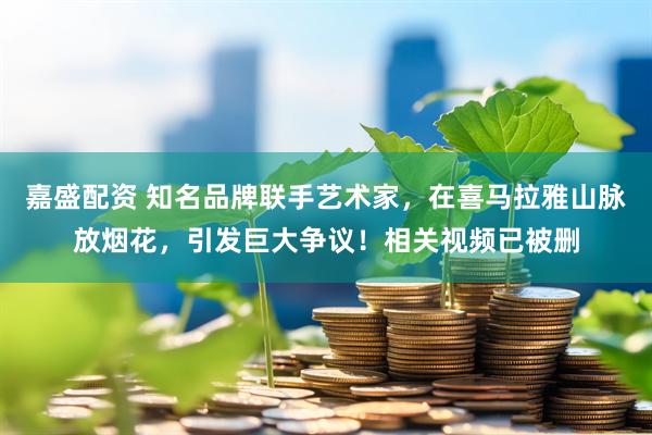 嘉盛配资 知名品牌联手艺术家，在喜马拉雅山脉放烟花，引发巨大争议！相关视频已被删