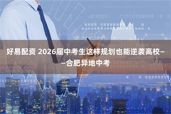 好易配资 2026届中考生这样规划也能逆袭高校——合肥异地中考