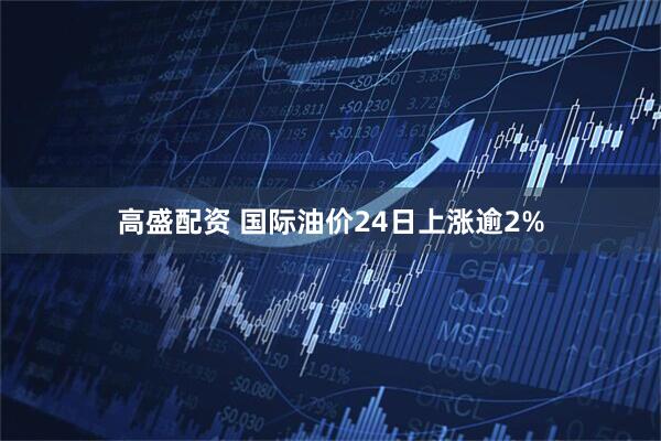 高盛配资 国际油价24日上涨逾2%
