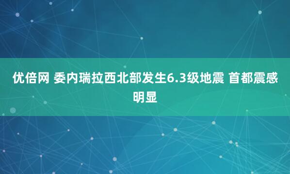 优倍网 委内瑞拉西北部发生6.3级地震 首都震感明显