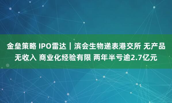 金垒策略 IPO雷达｜滨会生物递表港交所 无产品无收入 商业化经验有限 两年半亏逾2.7亿元