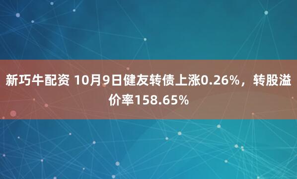 新巧牛配资 10月9日健友转债上涨0.26%,转股溢价率158.65%