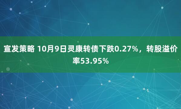 宣发策略 10月9日灵康转债下跌0.27%，转股溢价率53.95%