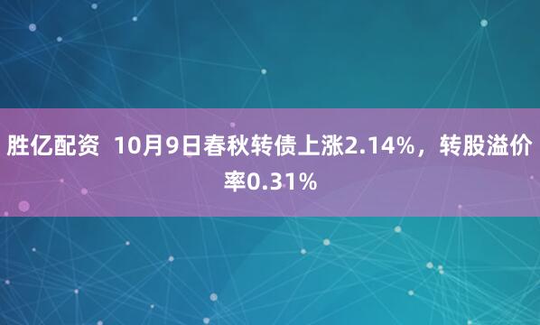 胜亿配资  10月9日春秋转债上涨2.14%，转股溢价率0.31%