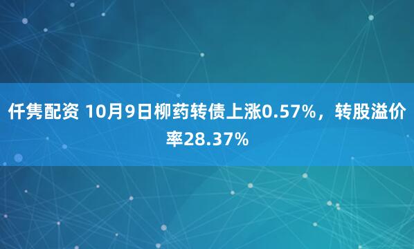 仟隽配资 10月9日柳药转债上涨0.57%，转股溢价率28.37%