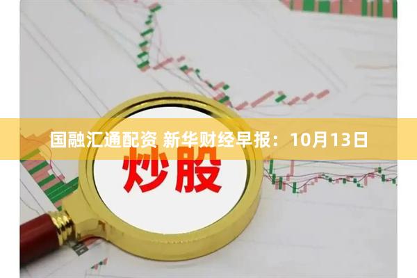 国融汇通配资 新华财经早报：10月13日