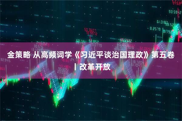 金策略 从高频词学《习近平谈治国理政》第五卷丨改革开放