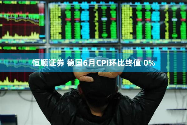 恒顺证券 德国6月CPI环比终值 0%