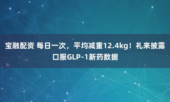 宝融配资 每日一次，平均减重12.4kg！礼来披露口服GLP-1新药数据