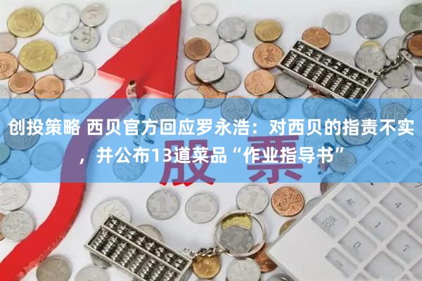 创投策略 西贝官方回应罗永浩：对西贝的指责不实，并公布13道菜品“作业指导书”