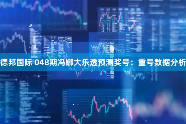 德邦国际 048期冯娜大乐透预测奖号：重号数据分析